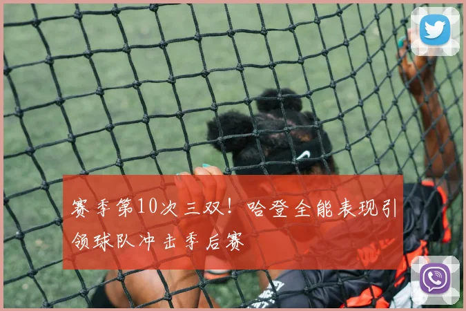 赛季第10次三双！哈登全能表现引领球队冲击季后赛