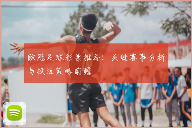 欧冠足球彩票推荐：关键赛事分析与投注策略前瞻