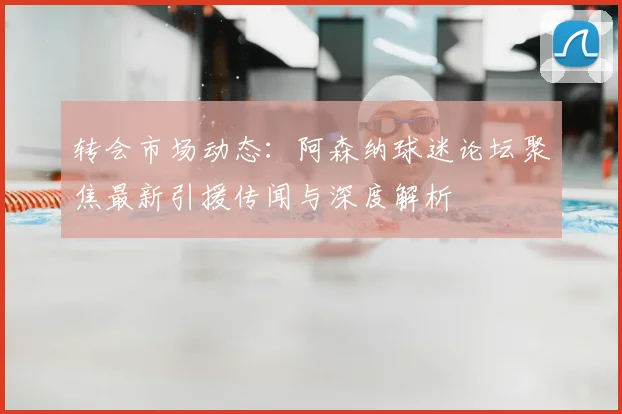 转会市场动态：阿森纳球迷论坛聚焦最新引援传闻与深度解析