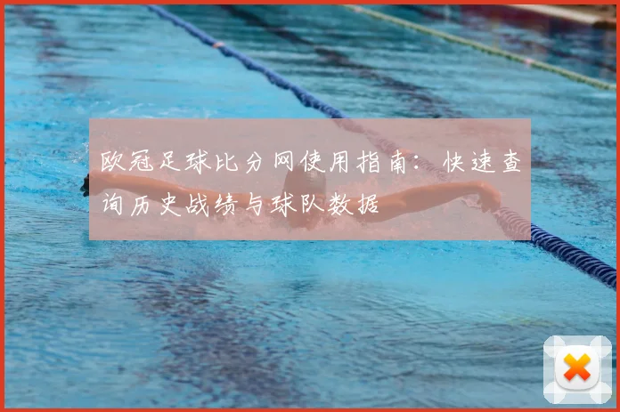欧冠足球比分网使用指南：快速查询历史战绩与球队数据