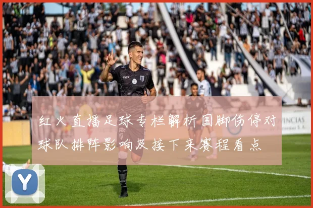 红火直播足球专栏解析国脚伤停对球队排阵影响及接下来赛程看点