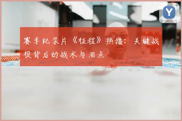 赛季纪录片《征程》热播：关键战役背后的战术与泪点