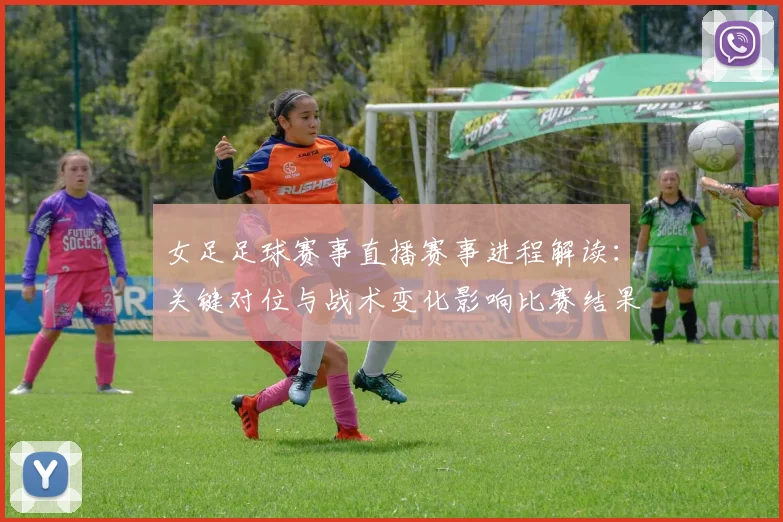 女足足球赛事直播赛事进程解读：关键对位与战术变化影响比赛结果看点